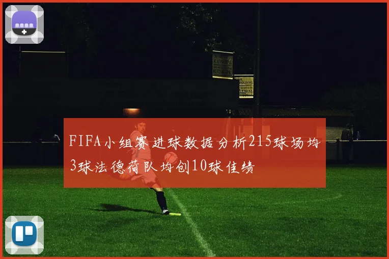 FIFA小组赛进球数据分析215球场均3球法德荷队均创10球佳绩