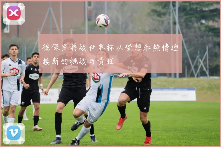 德保罗再战世界杯以梦想和热情迎接新的挑战与责任