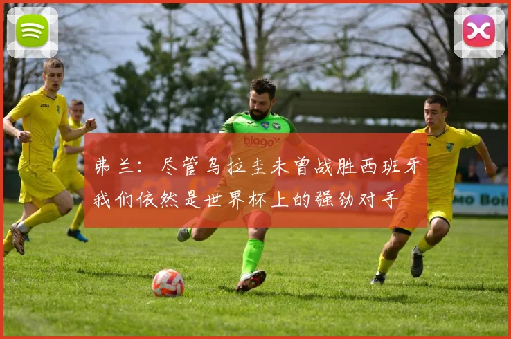 弗兰：尽管乌拉圭未曾战胜西班牙我们依然是世界杯上的强劲对手