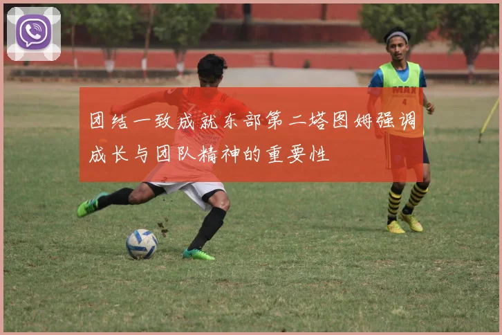 团结一致成就东部第二塔图姆强调成长与团队精神的重要性