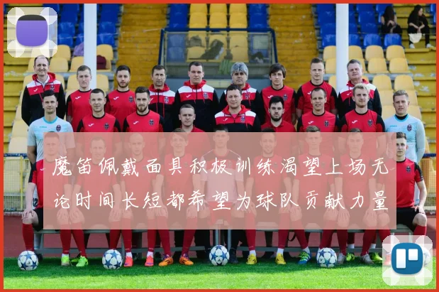 魔笛佩戴面具积极训练渴望上场无论时间长短都希望为球队贡献力量