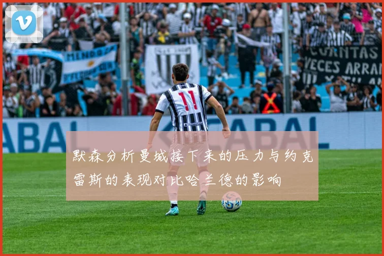 默森分析曼城接下来的压力与约克雷斯的表现对比哈兰德的影响