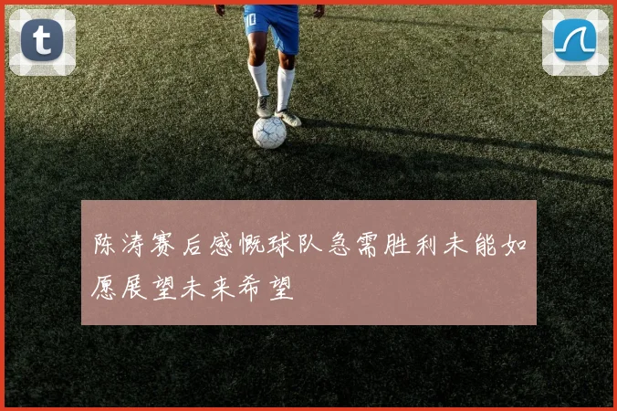 陈涛赛后感慨球队急需胜利未能如愿展望未来希望