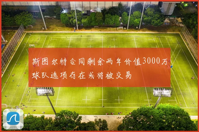 斯图尔特合同剩余两年价值3000万球队选项存在或将被交易