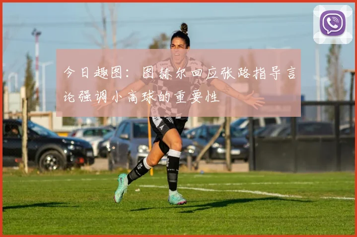 今日趣图：图赫尔回应张路指导言论强调小高球的重要性