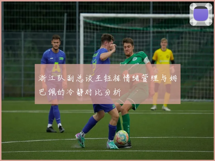 浙江队副总谈王钰栋情绪管理与姆巴佩的冷静对比分析