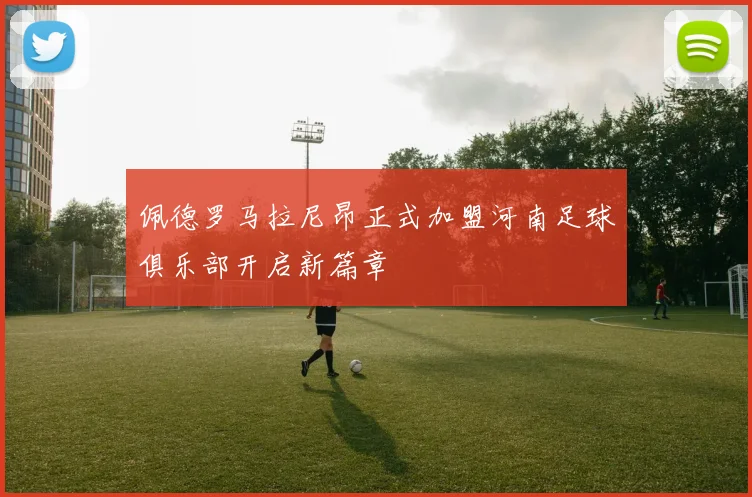 佩德罗马拉尼昂正式加盟河南足球俱乐部开启新篇章