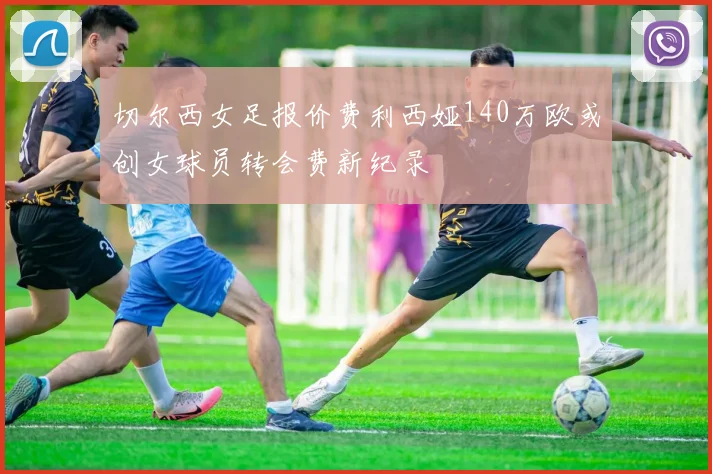 切尔西女足报价费利西娅140万欧或创女球员转会费新纪录