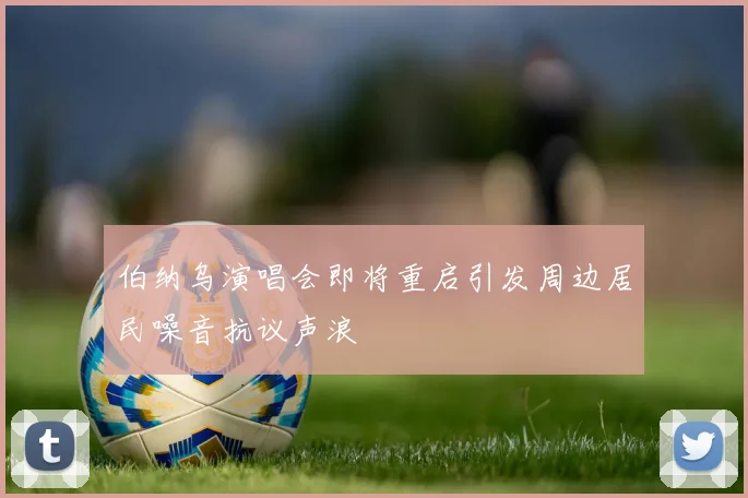 伯纳乌演唱会即将重启引发周边居民噪音抗议声浪