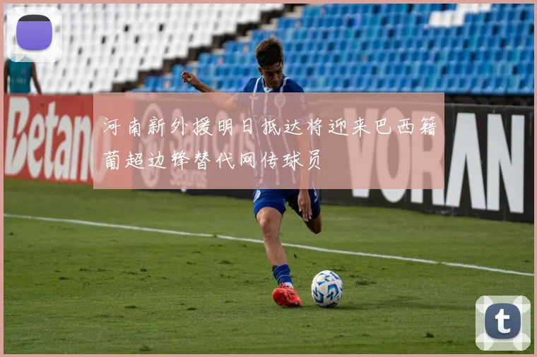 河南新外援明日抵达将迎来巴西籍葡超边锋替代网传球员