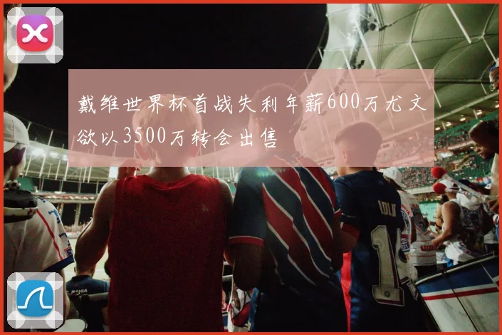 戴维世界杯首战失利年薪600万尤文欲以3500万转会出售