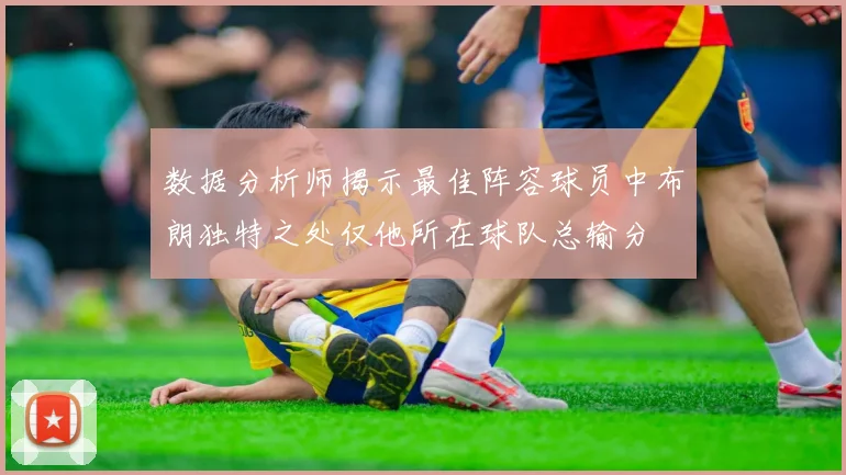 数据分析师揭示最佳阵容球员中布朗独特之处仅他所在球队总输分