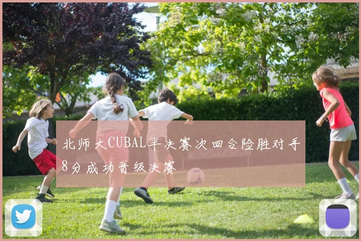 北师大CUBAL半决赛次回合险胜对手8分成功晋级决赛