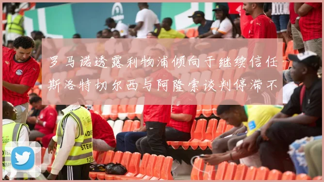 罗马诺透露利物浦倾向于继续信任斯洛特切尔西与阿隆索谈判停滞不前