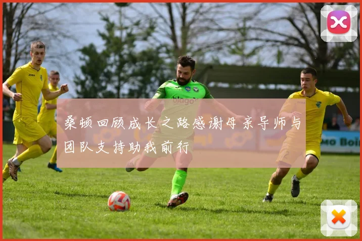桑顿回顾成长之路感谢母亲导师与团队支持助我前行