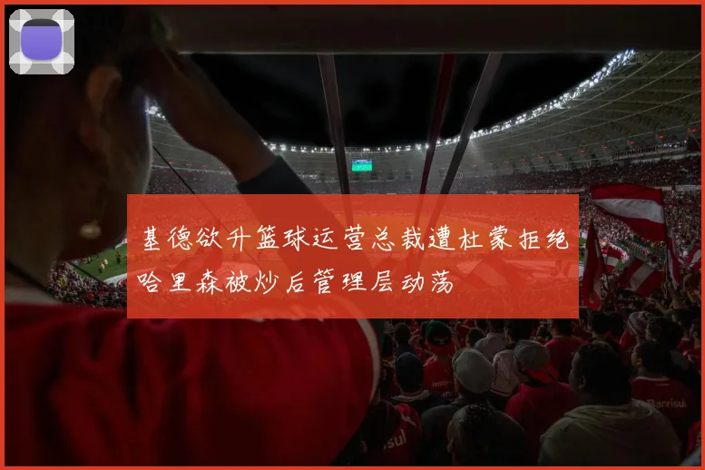 基德欲升篮球运营总裁遭杜蒙拒绝哈里森被炒后管理层动荡