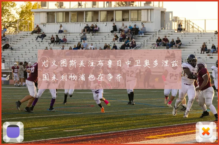 尤文图斯关注布鲁日中卫奥多涅兹国米利物浦也在争夺