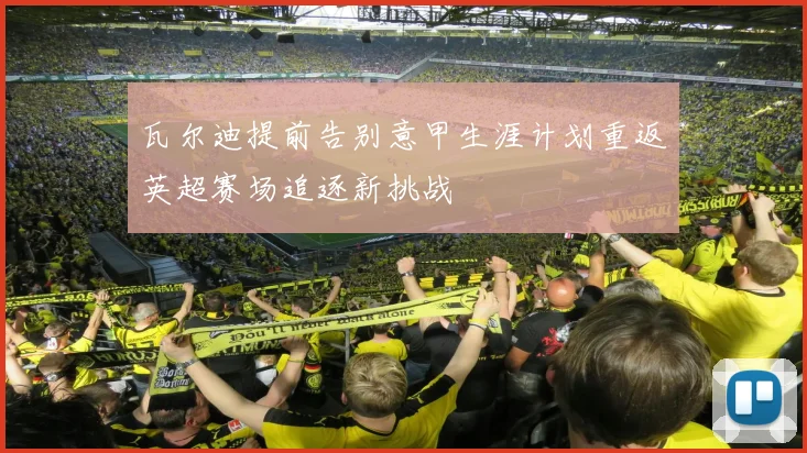 瓦尔迪提前告别意甲生涯计划重返英超赛场追逐新挑战