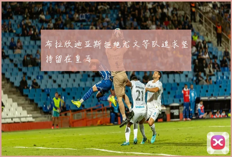 布拉欣迪亚斯拒绝尤文等队追求坚持留在皇马