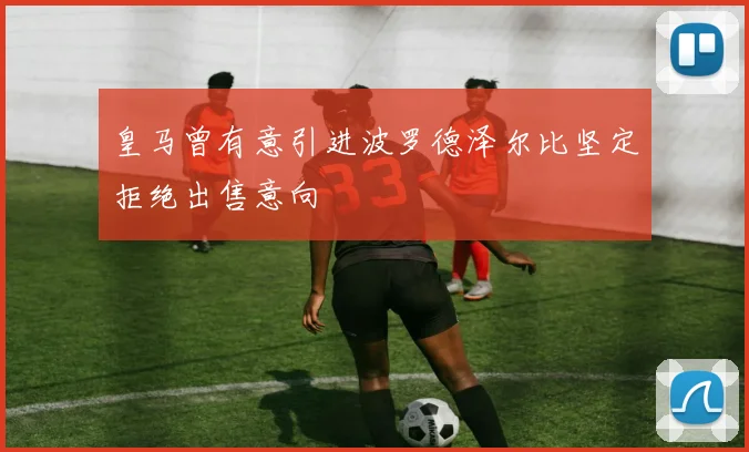皇马曾有意引进波罗德泽尔比坚定拒绝出售意向