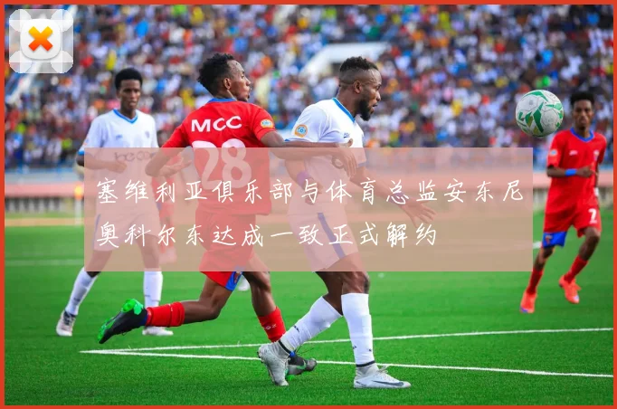 塞维利亚俱乐部与体育总监安东尼奥科尔东达成一致正式解约