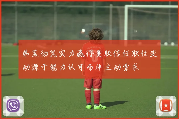弗莱彻凭实力赢得曼联信任职位变动源于能力认可而非主动索求