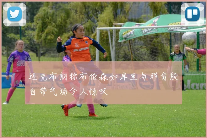 迈克布朗称布伦森如库里与邓肯般自带气场令人惊叹