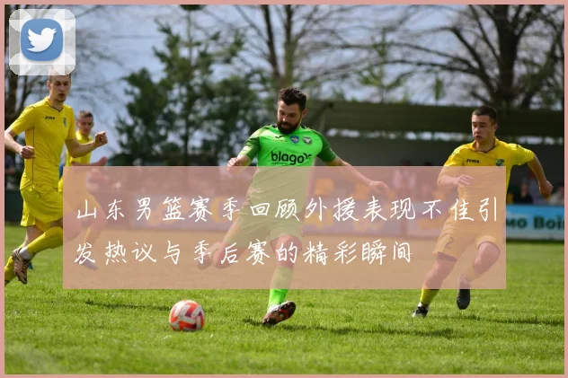 山东男篮赛季回顾外援表现不佳引发热议与季后赛的精彩瞬间