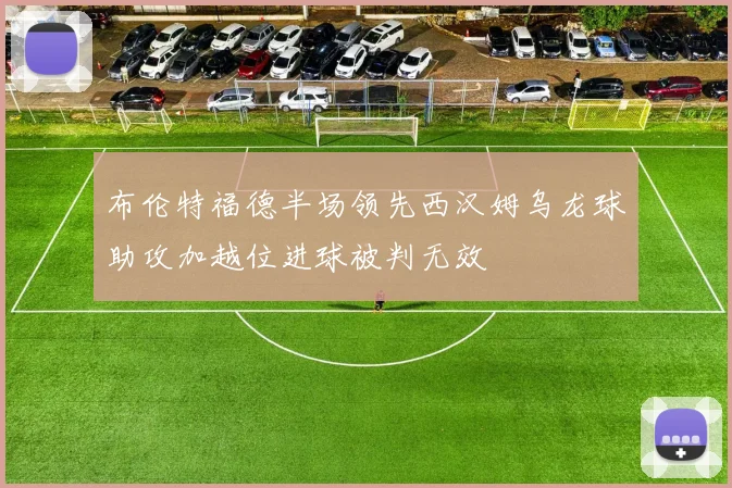 布伦特福德半场领先西汉姆乌龙球助攻加越位进球被判无效