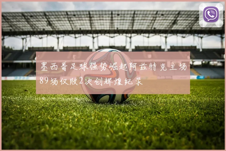 墨西哥足球强势崛起阿兹特克主场89场仅败2次创辉煌纪录