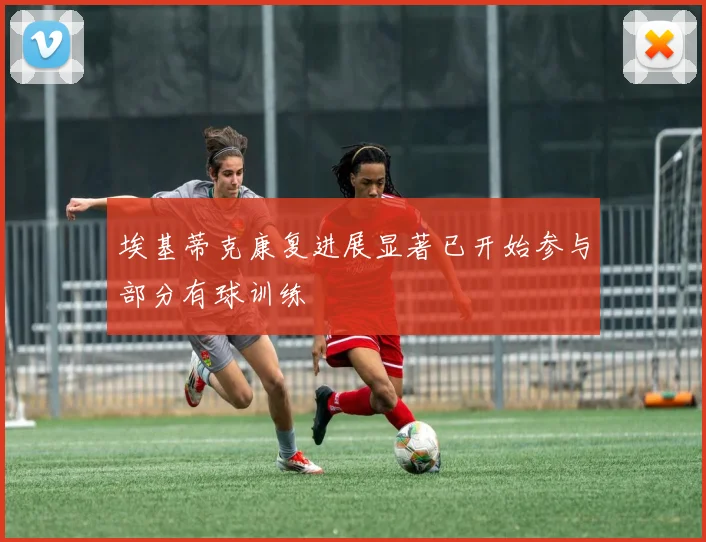 埃基蒂克康复进展显著已开始参与部分有球训练